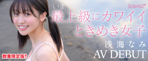 いま最上級にカワイイときめき女子 浅海なみ AV DEBUT